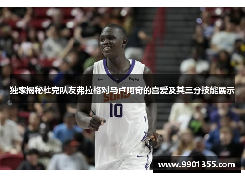 独家揭秘杜克队友弗拉格对马卢阿奇的喜爱及其三分技能展示